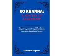 RO KHANNA: A NEW ERA OF LEADERSHIP: The journey from a quiet childhood to the frontlines of Congress, fighting for fairness, innovation, and a stronger America