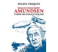 Roald Engelbert Amundsen: L’eroe dei ghiacci polari