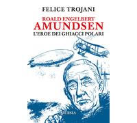 Roald Engelbert Amundsen. L'eroe dei ghiacci polari - 2018 - Ugo
