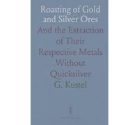 Roasting of Gold and Silver Ores: And the Extraction of Their Respective Metals Without Quicksilver