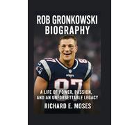ROB GRONKOWSKI: BIOGRAPHY: A LIFE OF POWER, PASSION, AND AN UNFORGETTABLE LEGACY