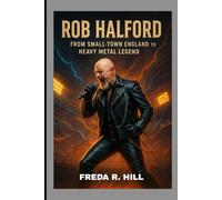 ROB HALFORD : FROM SMALL-TOWN ENGLAND TO HEAVY METAL LEGEND: THE STORY OF A MAN BEHIND THE VOICE OF JUDAS PRIEST