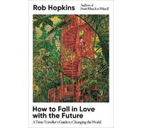 How to Fall in Love with the Future: A Time Traveller's Guide to Changing the World