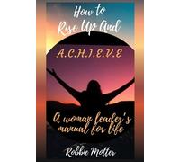 Robbie Motter How to Rise Up and A.C.H.I.E.V.E; A Woman Leaders Manu (Tascabile)
