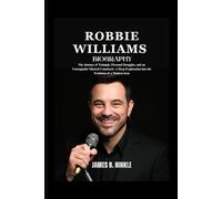 ROBBIE WILLIAMS BIOGRAPHY: The Journey of Triumph, Personal Struggles, and an Unstoppable Musical Comeback: A Deep Exploration into the Evolution of a Modern Icon