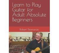 Robert a Desmarais Learn to Play Guitar for Adult Absolute Beginners (Tascabile)