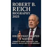 ROBERT B. REICH BIOGRAPHY 2025: Ideas That Shaped a Nation: Coming Up Short, Inequality, and Robert B. Reich’s Battle for Democracy
