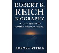 ROBERT B.REICH BIOGRAPHY Falling Behind: My Journey Through America