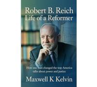Robert B. Reich: Life of a Reformer: How One Man Changed the Way America Talks About Power and Justice