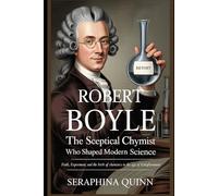 Robert Boyle: The Sceptical Chymist Who Shaped Modern Science: Faith, Experiment, and the Birth of Chemistry in the Age of Enlightenment