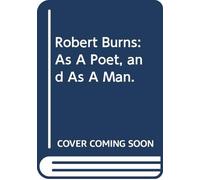 Robert Burns: As A Poet, and As A Man.