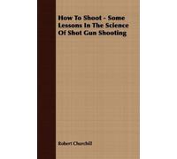 Robert Churchil How To Shoot - Some Lessons In The Science Of Shot G (Tascabile)
