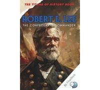Robert E. Lee: The Confederate Commander: A Definitive Biography of the Confederate General Who Shaped the Civil War’s Southern Strategy