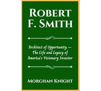 ROBERT F. SMITH: Architect of Opportunity - The Life and Legacy of America’s Visionary Investor
