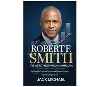 Robert F. Smith: The Wealthiest African American: How One Man's Journey Transformed Financial Freedom for Black Americans and Empowered Communities to Achieve Lasting Success