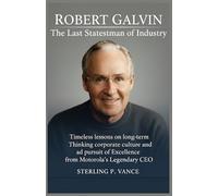 Robert Galvin: The Last Statesman of Industry: Timeless Lessons on Long-Term Thinking, Corporate Culture, and the Pursuit of Excellence from Motorola's Legendary CEO