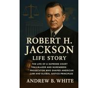 Robert H. Jackson Life Story: The Life of a Supreme Court Trailblazer and Nuremberg Prosecutor Who Shaped American Law and Global Justice Principles