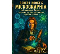 Robert Hooke's Micrographia in Layman's Terms: Decoding the Book that Invented Modern Science