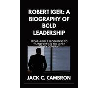 ROBERT IGER: A BIOGRAPHY OF BOLD LEADERSHIP: From Humble Beginnings To Transforming The Walt Disney Company