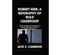 ROBERT IGER: A BIOGRAPHY OF BOLD LEADERSHIP: From Humble Beginnings To Transforming The Walt Disney Company