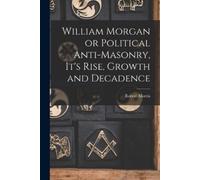 Robert Morris William Morgan or Political Anti-Masonry, It's Rise, G (Tascabile)