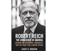 ROBERT REICH: THE CONSCIENCE OF AMERICA: Lessons on Leadership, Inequality, and the Fight for a Fairer Future
