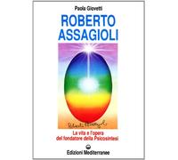 Roberto Assagioli. La vita e l'opera del fondatore della psicosintesi