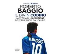 Roberto Baggio il Divin Codino. La storia di un campione dentro e fuori dal campo