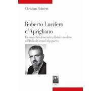 Roberto Lucifero d'Aprigliano. Un monarchico democratico, liberale e moderno nell'Italia del secondo dopoguerra