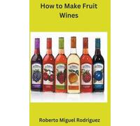 Roberto Miguel Rodriguez How to Make Fruit Wine (Tascabile)