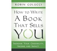 How to Write a Book That Sells You: Increase Your Credibility, Income, and Impact
