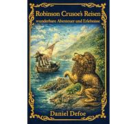 Robinson Crusoe's Reisen, wunderbare Abenteuer und Erlebnisse: Eine klassische Abenteuergeschichte über Überleben, Entdeckung und menschliche Widerstandskraft auf einer einsamen Insel