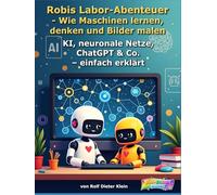 Robis Labor-Abenteuer - Wie Maschinen lernen, denken und Bilder malen: KI, neuronale Netze, ChatGPT & Co. - einfach erklärt