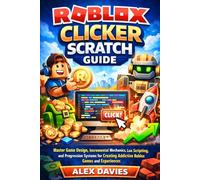 ROBLOX CLICKER SCRATCH GUIDE: Master Game Design, Incremental Mechanics, Lua Scripting, and Progression Systems for Creating Addictive and Experiences