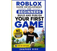 Roblox Game Development for Beginners: Build and Publish Your First Game Step-by-Step No Coding Experience Needed