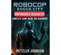 RoboCop: Rogue City - Unfinished Business Complete Game Guide for Beginners: Walkthrough with Tips & Tricks to Master Every Mission, Dominate ... Combat Winning Strategies, and Unlock Secrets