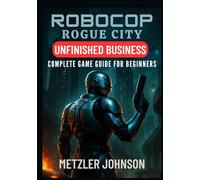 RoboCop: Rogue City - Unfinished Business Complete Game Guide for Beginners: Walkthrough with Tips & Tricks to Master Every Mission, Dominate ... Combat Winning Strategies, and Unlock Secrets