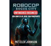RoboCop: Rogue City - Unfinished Business Guía Completa del Juego para Principiantes: Guía con consejos y trucos para dominar cada misión, dominar ... ganadoras de combate y desbloquear secretos