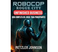 RoboCop: Rogue City - Unfinished Business Guía Completa del Juego para Principiantes: Guía con consejos y trucos para dominar cada misión, dominar ... ganadoras de combate y desbloquear secretos