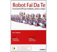 Robot fai da te. Invenzioni DIY per hobbisti, artisti e maker