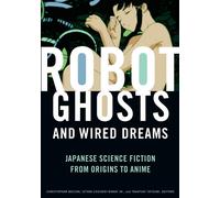 Robot Ghosts and Wired Dreams : Japanese Science Fiction from Origins to A...