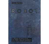Robot. Il grande atlante visivo sul robot, dall'antica Grecia alle intelligenze artificiali. Ediz. illustrata