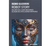 Robot story. Dal mito dell'uomo meccanico all'alba dell'Intelligenza Artificiale