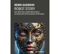 Robot story. Dal mito dell'uomo meccanico all'alba dell'Intelligenza Artificiale