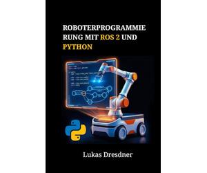 Roboterprogrammierung mit ROS 2 und Python: Roboternavigation, Simulation und Steuerung anhand praktischer Projekte meistern
