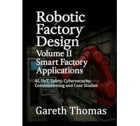 Robotic Factory Design: Volume II Smart Factory Applications: AI, IIoT, Safety, Cybersecurity, Commissioning and Case Studies