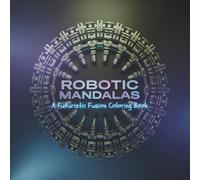 Robotic Mandalas: A Futuristic Fusion Coloring Book: 30 Intricate Sci-Fi Mandalas Blending Gears, Circuits & Symmetry for Mindful Creativity
