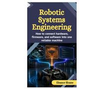 Robotic Systems Engineering: How to connect hardware, firmware, and software into one reliable machine