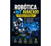 Robótica e IoT Avanzado: Sistemas Autónomos, IA y Control Inteligente: Construye, programa, conecta y controla sistemas robóticos inteligentes paso a paso.