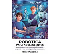 Robótica Para Adolescentes: Una guía práctica para construir robots, aprender a programar y crear tecnología inteligente desde cero